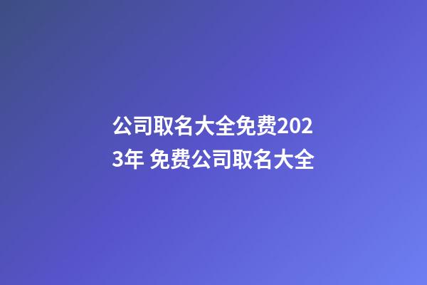 公司取名大全免费2023年 免费公司取名大全-第1张-公司起名-玄机派